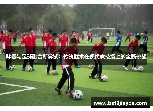 咏春与足球融合新尝试：传统武术在现代竞技场上的全新挑战