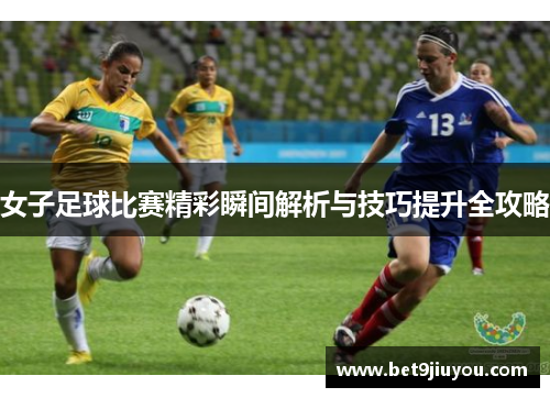 女子足球比赛精彩瞬间解析与技巧提升全攻略