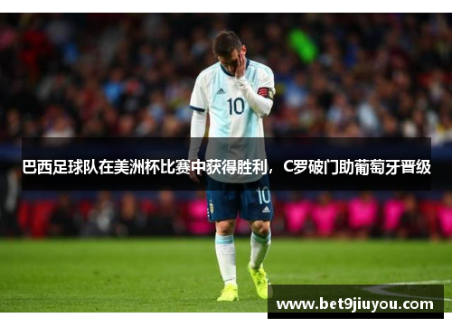 巴西足球队在美洲杯比赛中获得胜利，C罗破门助葡萄牙晋级