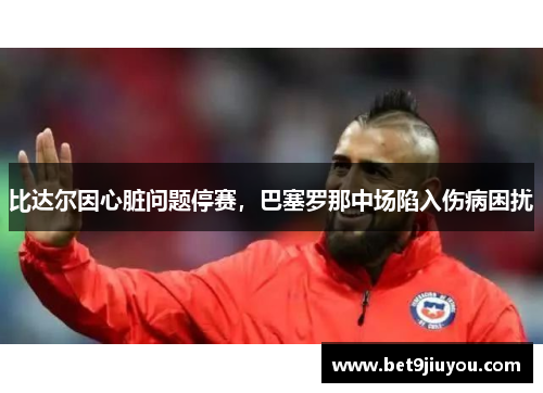 比达尔因心脏问题停赛，巴塞罗那中场陷入伤病困扰