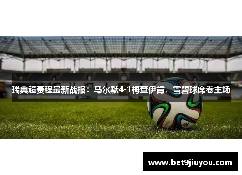 瑞典超赛程最新战报：马尔默4-1梅查伊肯，雪碧球席卷主场