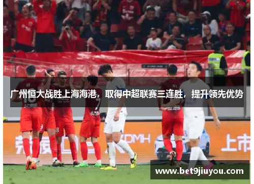 广州恒大战胜上海海港，取得中超联赛三连胜，提升领先优势
