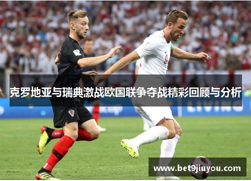 克罗地亚与瑞典激战欧国联争夺战精彩回顾与分析