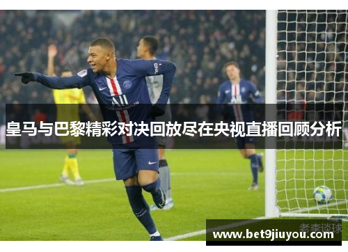 皇马与巴黎精彩对决回放尽在央视直播回顾分析